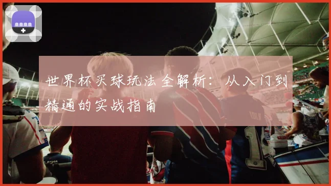 世界杯买球玩法全解析：从入门到精通的实战指南