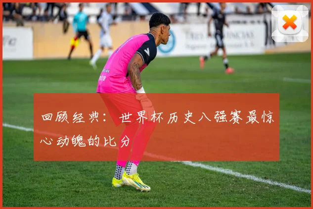 回顾经典：世界杯历史八强赛最惊心动魄的比分
