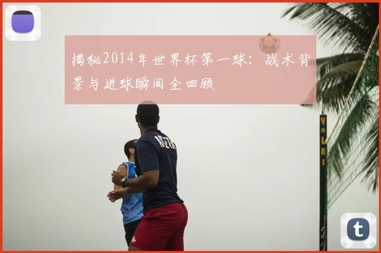 揭秘2014年世界杯第一球：战术背景与进球瞬间全回顾