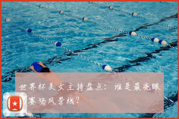 世界杯美女主持盘点：谁是最亮眼的赛场风景线？
