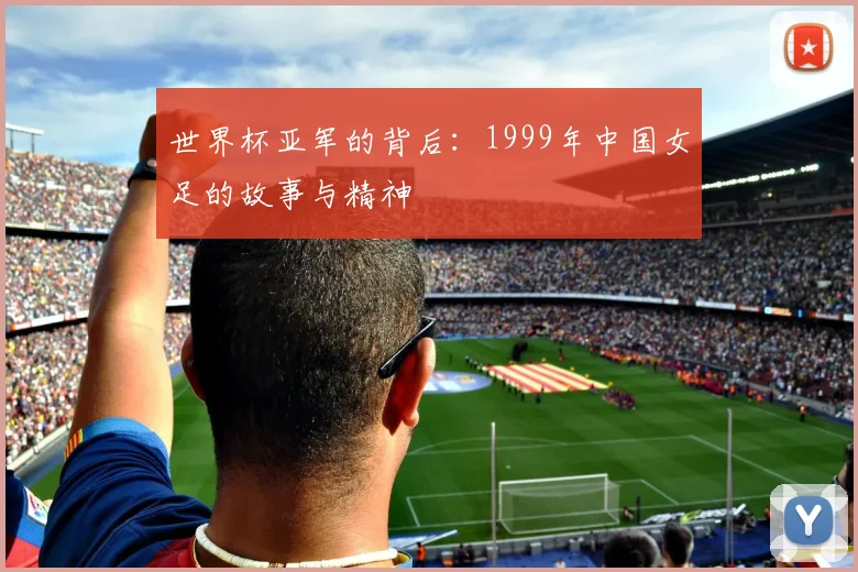 世界杯亚军的背后：1999年中国女足的故事与精神