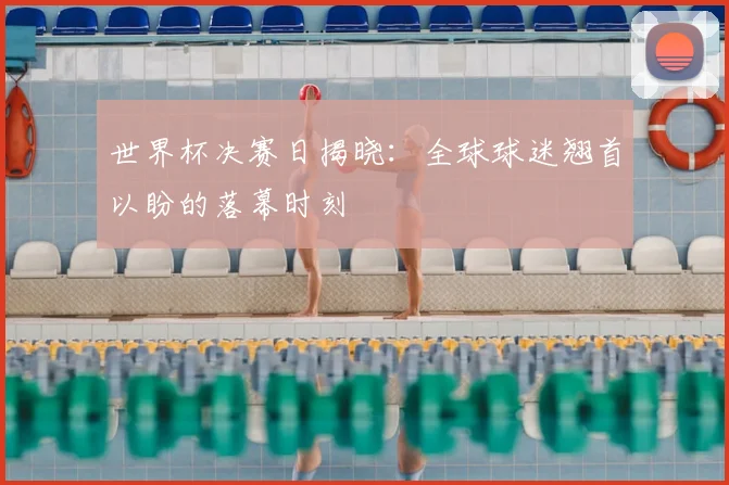 世界杯决赛日揭晓：全球球迷翘首以盼的落幕时刻
