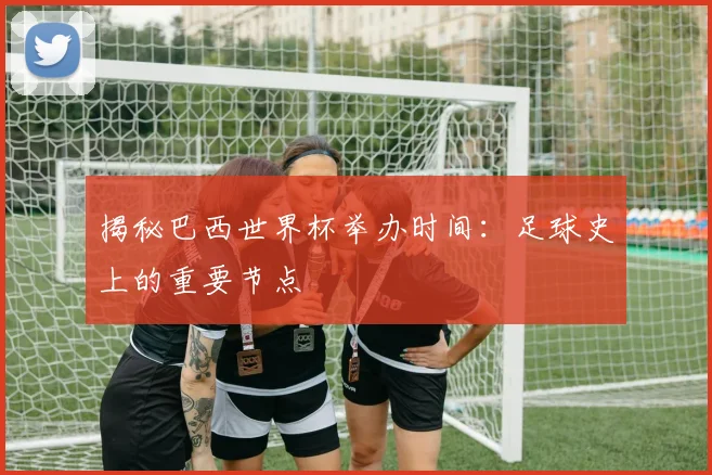 揭秘巴西世界杯举办时间:足球史上的重要节点