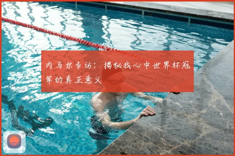 内马尔专访：揭秘我心中世界杯冠军的真正意义
