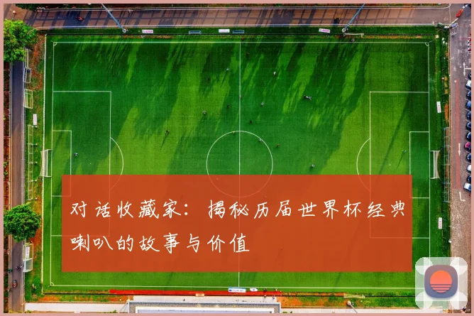 对话收藏家:揭秘历届世界杯经典喇叭的故事与价值