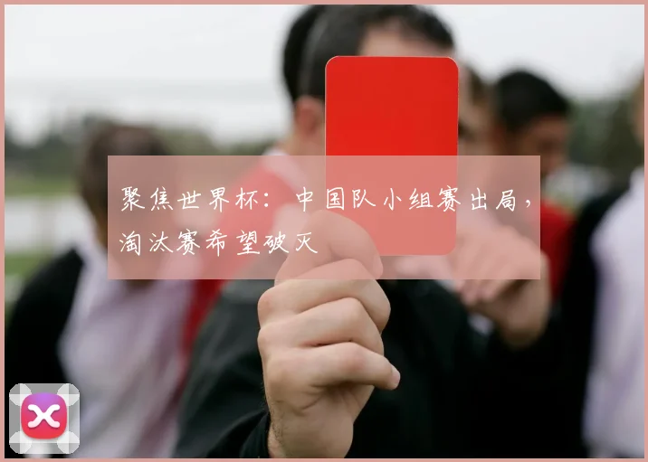 聚焦世界杯：中国队小组赛出局，淘汰赛希望破灭