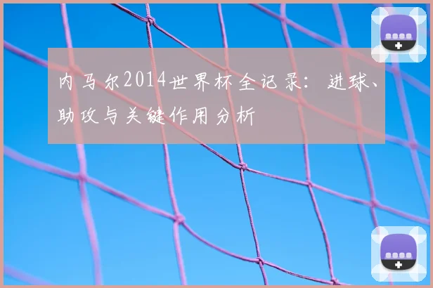 内马尔2014世界杯全记录：进球、助攻与关键作用分析