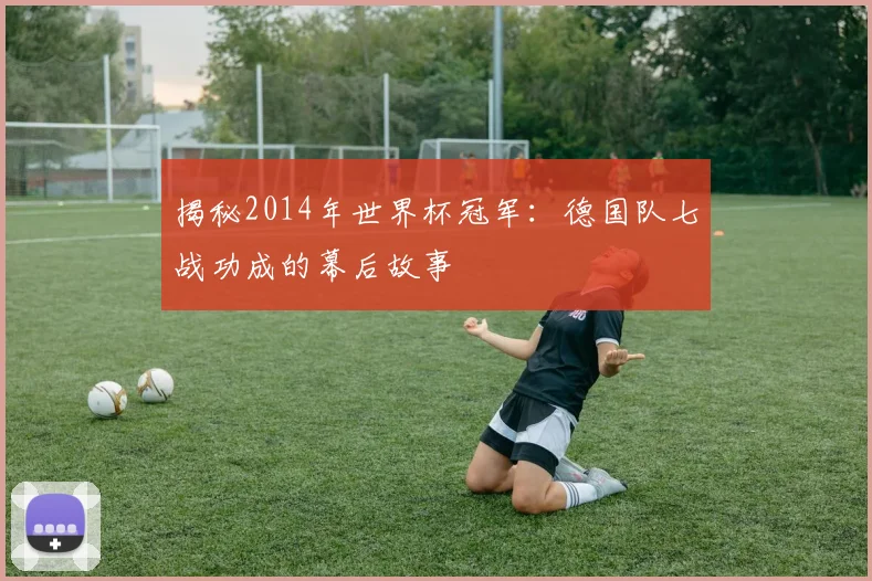 揭秘2014年世界杯冠军：德国队七战功成的幕后故事