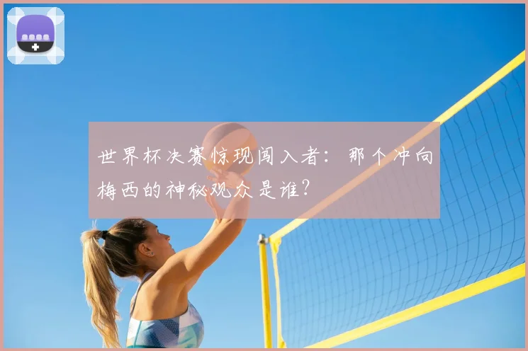 世界杯决赛惊现闯入者：那个冲向梅西的神秘观众是谁？