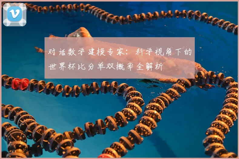 对话数学建模专家:科学视角下的世界杯比分单双概率全解析