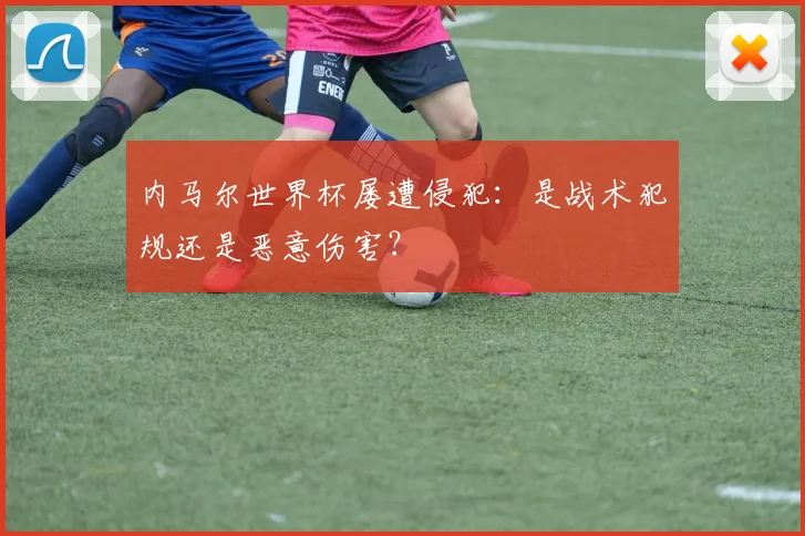 内马尔世界杯屡遭侵犯：是战术犯规还是恶意伤害？