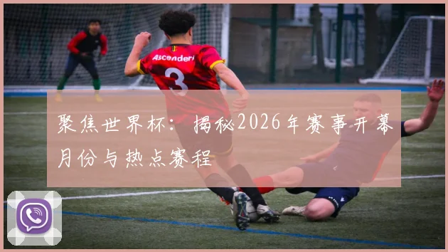 聚焦世界杯：揭秘2026年赛事开幕月份与热点赛程