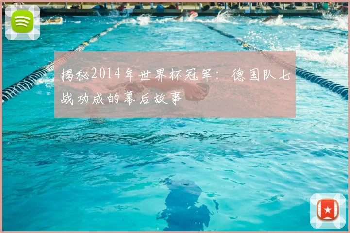 揭秘2014年世界杯冠军：德国队七战功成的幕后故事