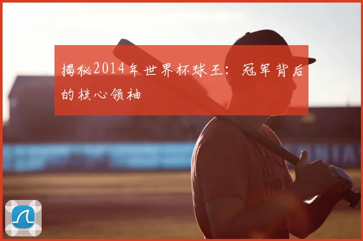 揭秘2014年世界杯球王：冠军背后的核心领袖