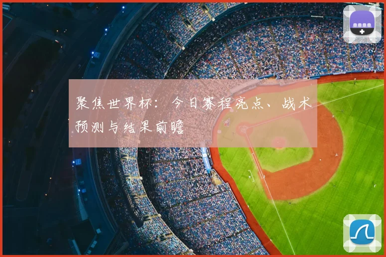 聚焦世界杯：今日赛程亮点、战术预测与结果前瞻