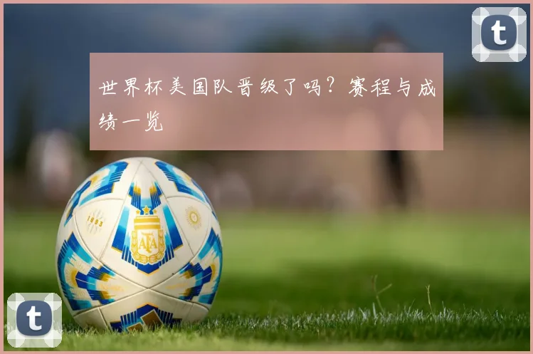 世界杯美国队晋级了吗？赛程与成绩一览