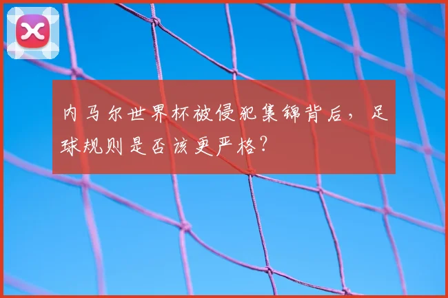 内马尔世界杯被侵犯集锦背后，足球规则是否该更严格？