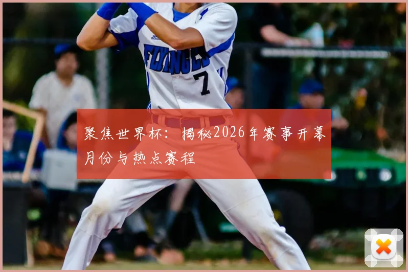 聚焦世界杯：揭秘2026年赛事开幕月份与热点赛程
