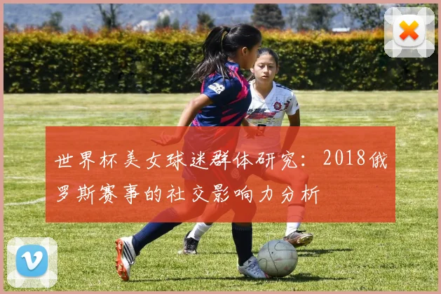 世界杯美女球迷群体研究：2018俄罗斯赛事的社交影响力分析