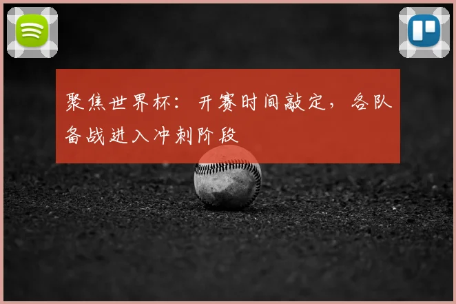 聚焦世界杯：开赛时间敲定，各队备战进入冲刺阶段