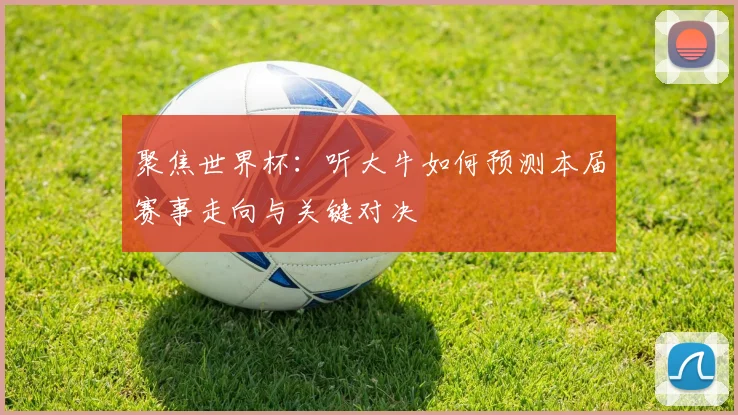 聚焦世界杯：听大牛如何预测本届赛事走向与关键对决