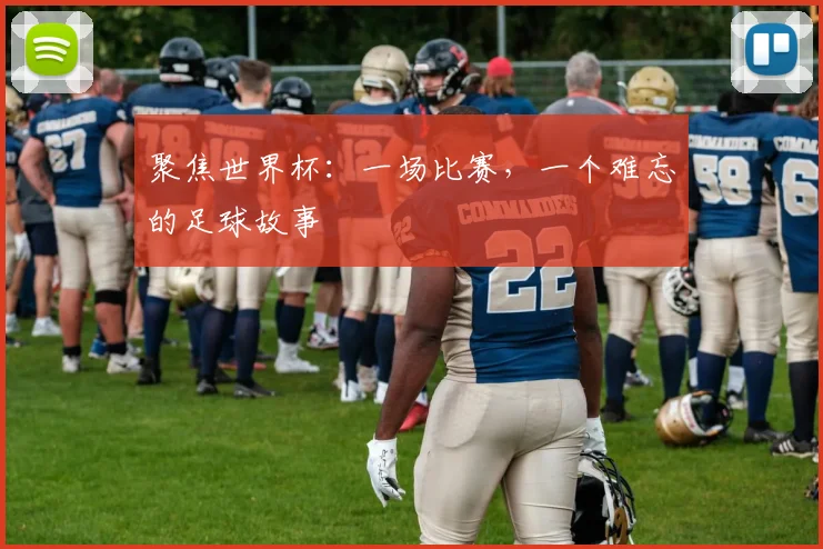 聚焦世界杯：一场比赛，一个难忘的足球故事