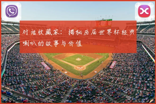 对话收藏家:揭秘历届世界杯经典喇叭的故事与价值