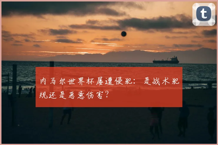 内马尔世界杯屡遭侵犯：是战术犯规还是恶意伤害？