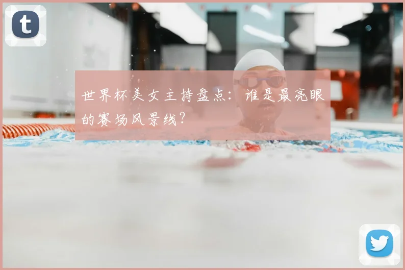 世界杯美女主持盘点：谁是最亮眼的赛场风景线？