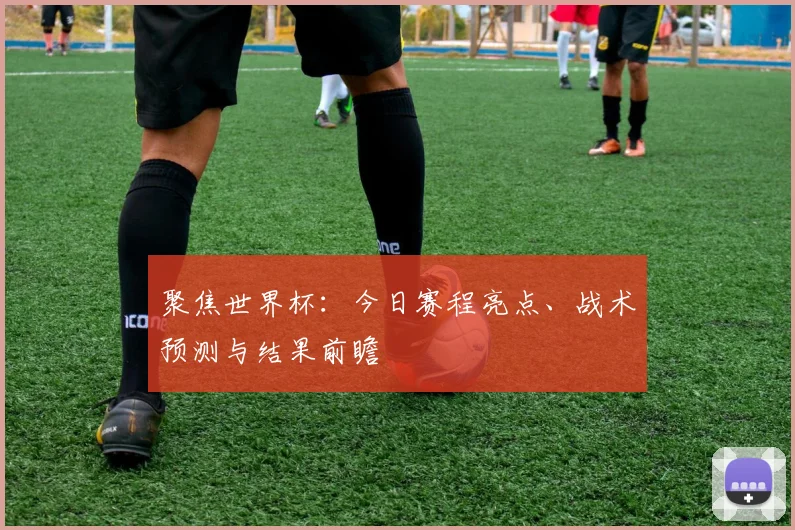 聚焦世界杯：今日赛程亮点、战术预测与结果前瞻