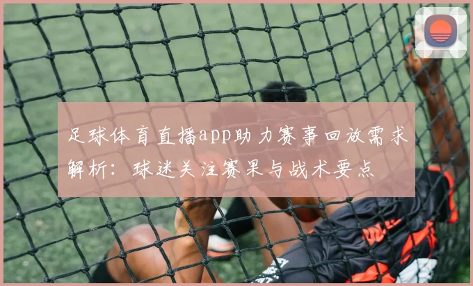 足球体育直播app助力赛事回放需求解析：球迷关注赛果与战术要点