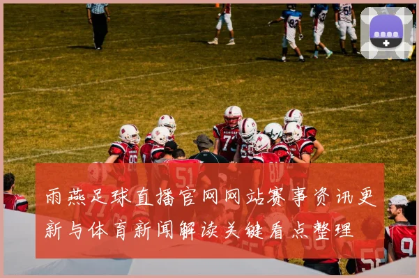 雨燕足球直播官网网站赛事资讯更新与体育新闻解读关键看点整理