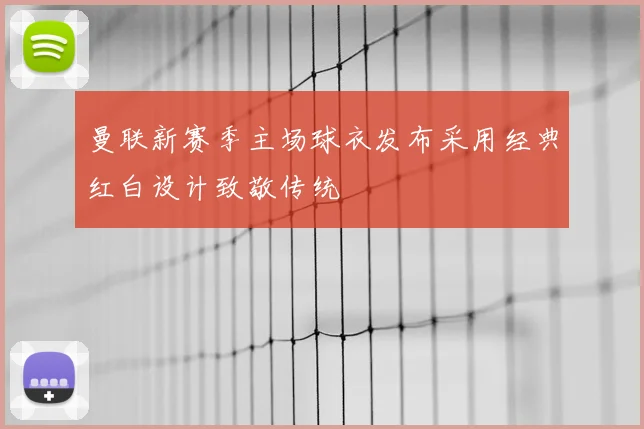 曼联新赛季主场球衣发布采用经典红白设计致敬传统