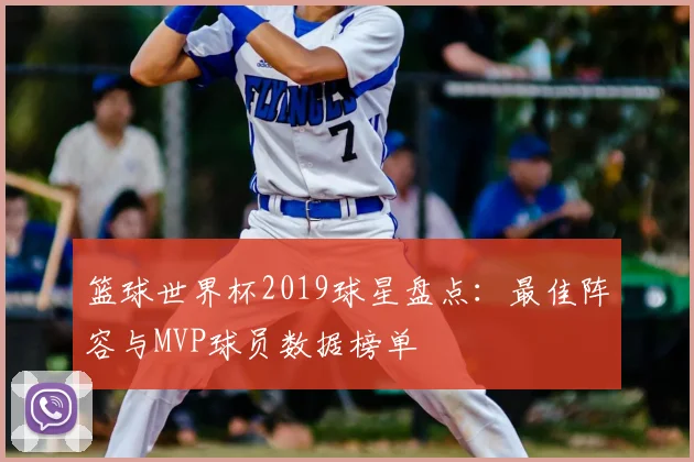 篮球世界杯2019球星盘点：最佳阵容与MVP球员数据榜单