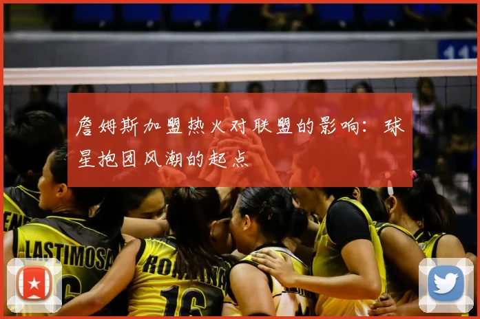 詹姆斯加盟热火对联盟的影响：球星抱团风潮的起点