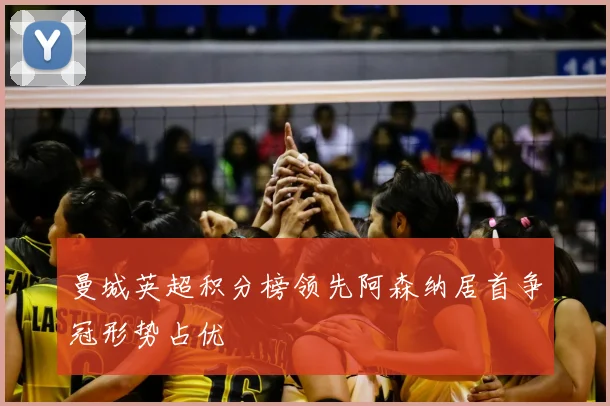 曼城英超积分榜领先阿森纳居首争冠形势占优