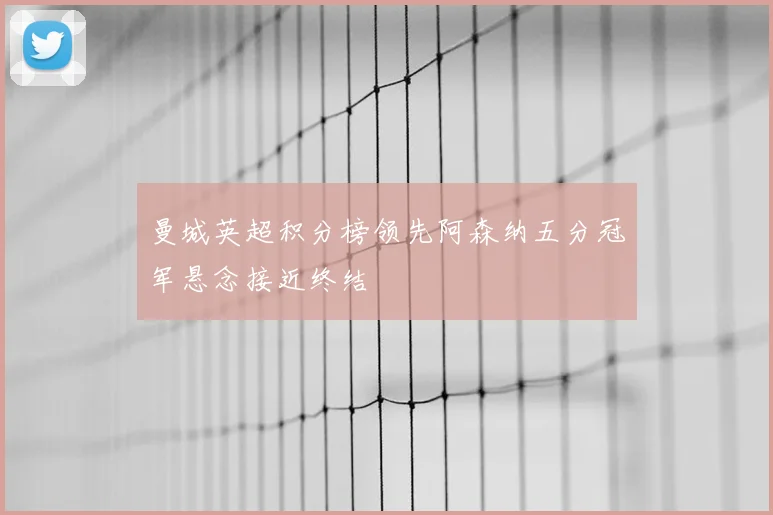 曼城英超积分榜领先阿森纳五分冠军悬念接近终结