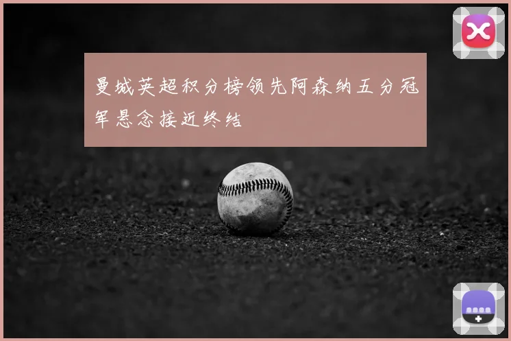 曼城英超积分榜领先阿森纳五分冠军悬念接近终结